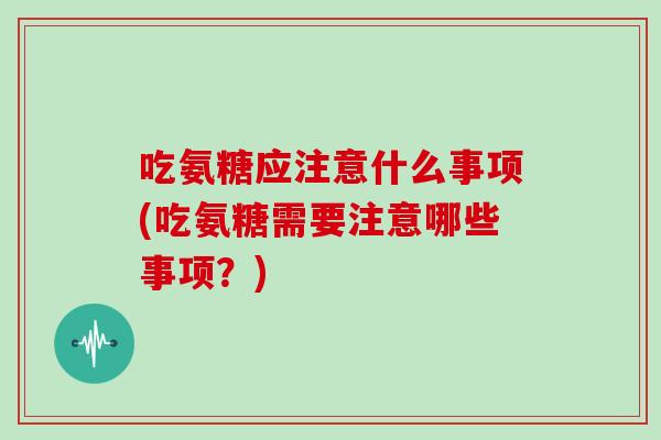 吃氨糖应注意什么事项(吃氨糖需要注意哪些事项?) 吃氨糖应注意什么事项(吃氨糖需要注意哪些事项?)
