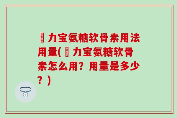 傦力宝氨糖软骨素用法用量(傦力宝氨糖软骨素怎么用?用量是多少?) 傦力宝氨糖软骨素用法用量(傦力宝氨糖软骨素怎么用?用量是多少?)