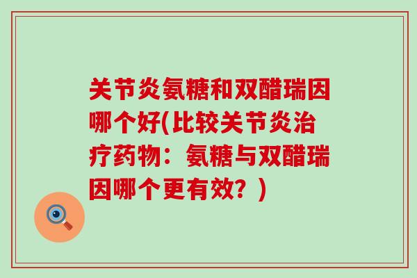 氨糖和双醋瑞因哪个好(比较:氨糖与双醋瑞因哪个更有效?) 氨糖和双醋瑞因哪个好(比较:氨糖与双醋瑞因哪个更有效?)
