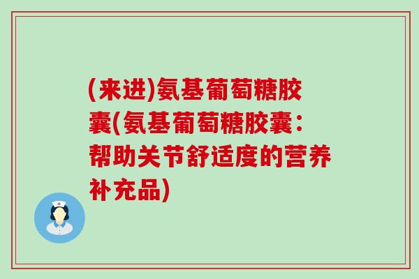 (来进)氨基葡萄糖胶囊(氨基葡萄糖胶囊:帮助关节舒适度的营养补充品) (来进)氨基葡萄糖胶囊(氨基葡萄糖胶囊:帮助关节舒适度的营养补充品)