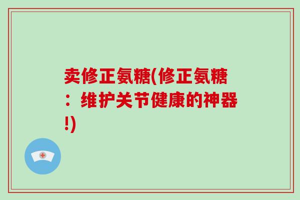 卖修正氨糖(修正氨糖:维护关节健康的神器!) 卖修正氨糖(修正氨糖:维护关节健康的神器!)