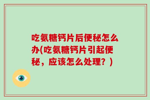 吃氨糖钙片后怎么办(吃氨糖钙片引起,应该怎么处理?) 吃氨糖钙片后怎么办(吃氨糖钙片引起,应该怎么处理?)