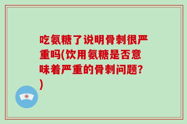 吃氨糖了说明很严重吗(饮用氨糖是否意味着严重的问题?) 吃氨糖了说明很严重吗(饮用氨糖是否意味着严重的问题?)