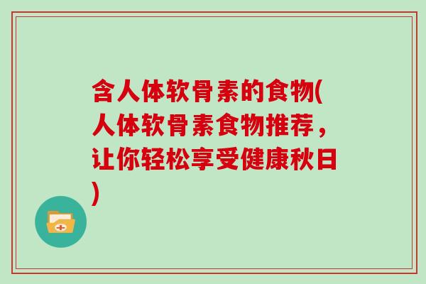含人体软骨素的食物(人体软骨素食物推荐，让你轻松享受健康秋日)