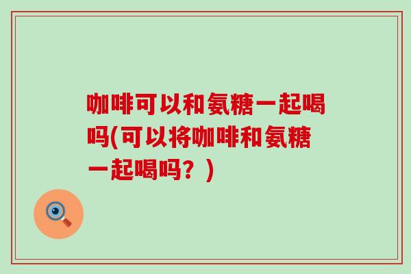 咖啡可以和氨糖一起喝吗(可以将咖啡和氨糖一起喝吗?) 咖啡可以和氨糖一起喝吗(可以将咖啡和氨糖一起喝吗?)