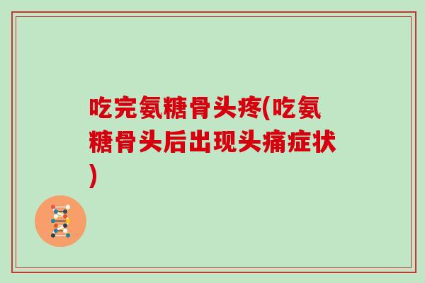 吃完氨糖骨头疼(吃氨糖骨头后出现头痛症状)