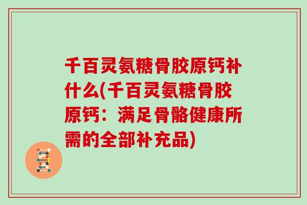 千百灵氨糖骨胶原钙补什么(千百灵氨糖骨胶原钙:满足骨骼健康所需的全部补充品) 千百灵氨糖骨胶原钙补什么(千百灵氨糖骨胶原钙:满足骨骼健康所需的全部补充品)