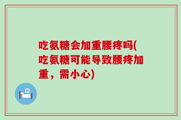 吃氨糖会加重腰疼吗(吃氨糖可能导致腰疼加重,需小心) 吃氨糖会加重腰疼吗(吃氨糖可能导致腰疼加重,需小心)