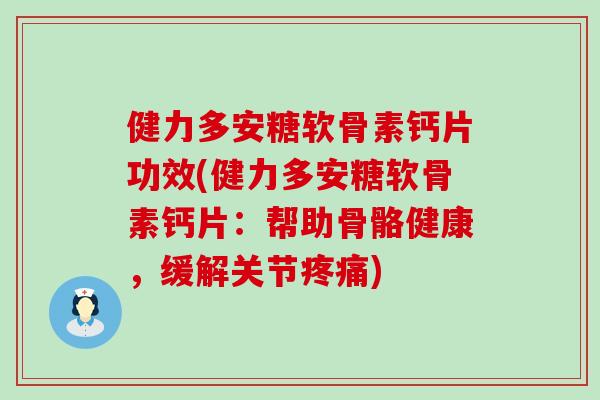 健力多安糖软骨素钙片功效(健力多安糖软骨素钙片：帮助骨骼健康，缓解关节)