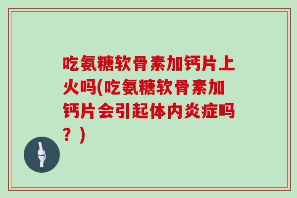 吃氨糖软骨素加钙片上火吗(吃氨糖软骨素加钙片会引起体内吗？)