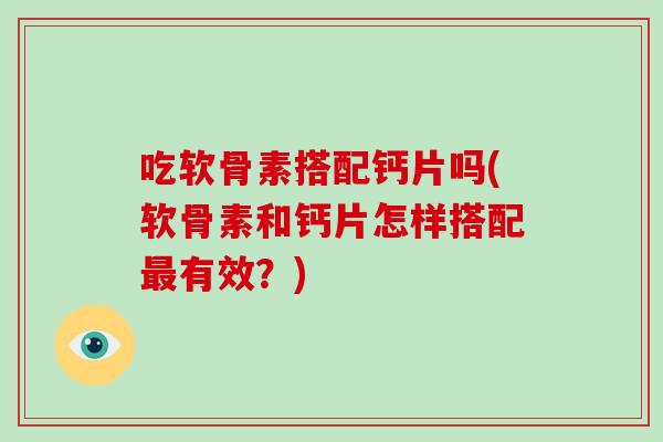 吃软骨素搭配钙片吗(软骨素和钙片怎样搭配有效?) 吃软骨素搭配钙片吗(软骨素和钙片怎样搭配有效?)