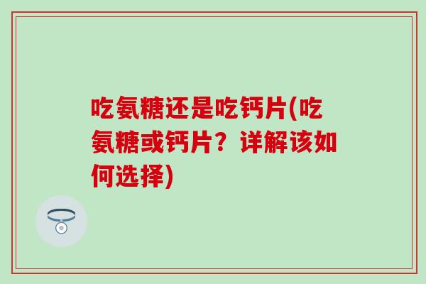 吃氨糖还是吃钙片(吃氨糖或钙片?详解该如何选择) 吃氨糖还是吃钙片(吃氨糖或钙片?详解该如何选择)