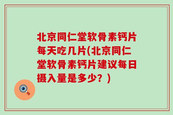 北京同仁堂软骨素钙片每天吃几片(北京同仁堂软骨素钙片建议每日摄入量是多少?) 北京同仁堂软骨素钙片每天吃几片(北京同仁堂软骨素钙片建议每日摄入量是多少?)