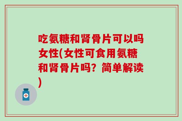 吃氨糖和骨片可以吗女性(女性可食用氨糖和骨片吗?简单解读) 吃氨糖和骨片可以吗女性(女性可食用氨糖和骨片吗?简单解读)