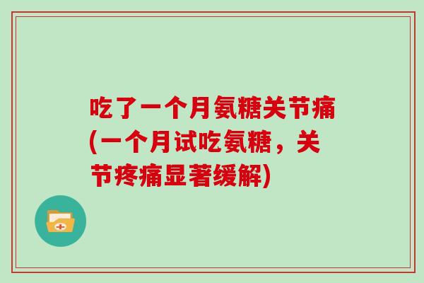 吃了一个月氨糖关节痛(一个月试吃氨糖,关节显著缓解) 吃了一个月氨糖关节痛(一个月试吃氨糖,关节显著缓解)