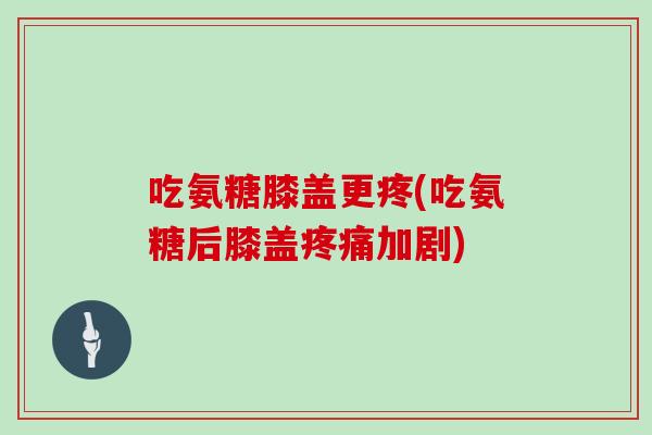 吃氨糖膝盖更疼(吃氨糖后膝盖加剧)