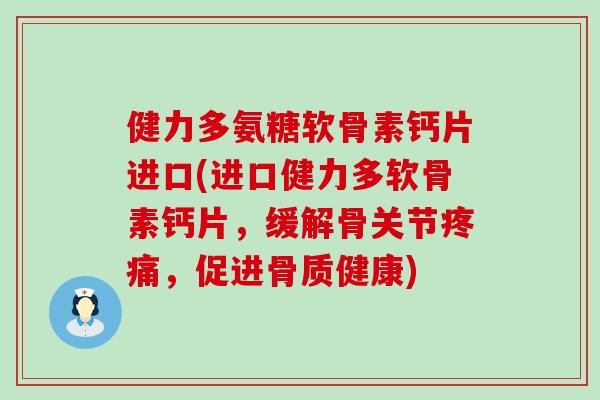 健力多氨糖软骨素钙片进口(进口健力多软骨素钙片，缓解骨关节，促进骨质健康)