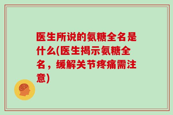 医生所说的氨糖全名是什么(医生揭示氨糖全名，缓解关节需注意)