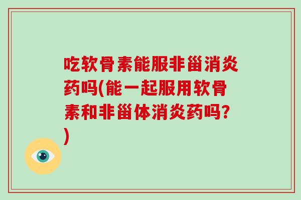 吃软骨素能服非甾药吗(能一起服用软骨素和非甾体药吗?) 吃软骨素能服非甾药吗(能一起服用软骨素和非甾体药吗?)