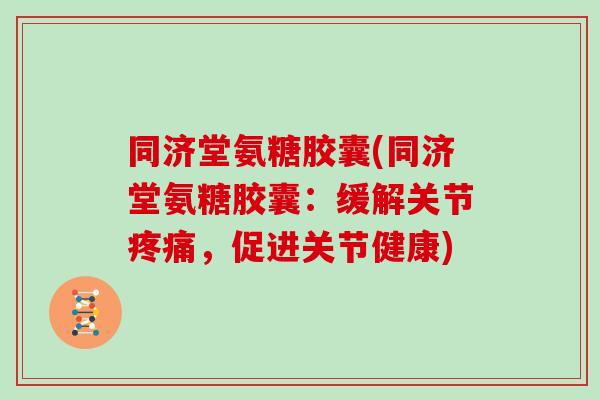 同济堂氨糖胶囊(同济堂氨糖胶囊:缓解关节,促进关节健康) 同济堂氨糖胶囊(同济堂氨糖胶囊:缓解关节,促进关节健康)