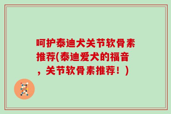 呵护泰迪犬关节软骨素推荐(泰迪爱犬的福音,关节软骨素推荐!) 呵护泰迪犬关节软骨素推荐(泰迪爱犬的福音,关节软骨素推荐!)