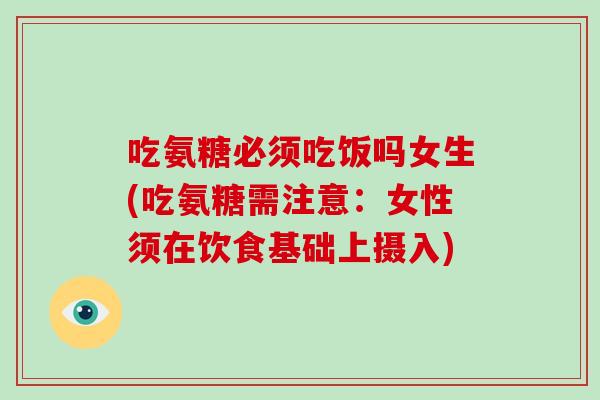 吃氨糖必须吃饭吗女生(吃氨糖需注意：女性须在饮食基础上摄入)