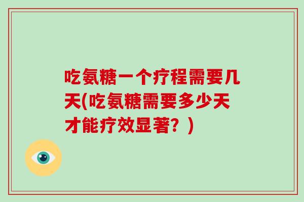吃氨糖一个疗程需要几天(吃氨糖需要多少天才能疗效显著？)
