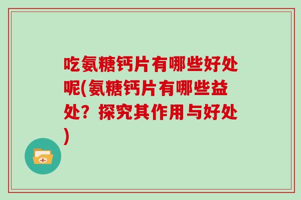 吃氨糖钙片有哪些好处呢(氨糖钙片有哪些益处？探究其作用与好处)