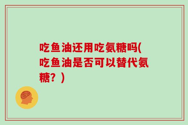 吃鱼油还用吃氨糖吗(吃鱼油是否可以替代氨糖？)