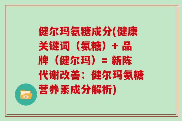健尔玛氨糖成分(健康关键词(氨糖)+ 品牌(健尔玛)= 改善:健尔玛氨糖营养素成分解析) 健尔玛氨糖成分(健康关键词(氨糖)+ 品牌(健尔玛)= 改善:健尔玛氨糖营养素成分解析)