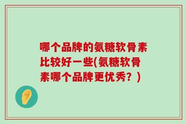 哪个品牌的氨糖软骨素比较好一些(氨糖软骨素哪个品牌更优秀?) 哪个品牌的氨糖软骨素比较好一些(氨糖软骨素哪个品牌更优秀?)