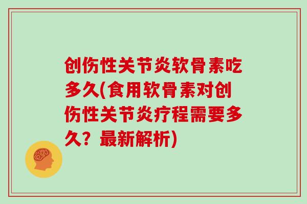 创伤性软骨素吃多久(食用软骨素对创伤性疗程需要多久?新解析) 创伤性软骨素吃多久(食用软骨素对创伤性疗程需要多久?新解析)