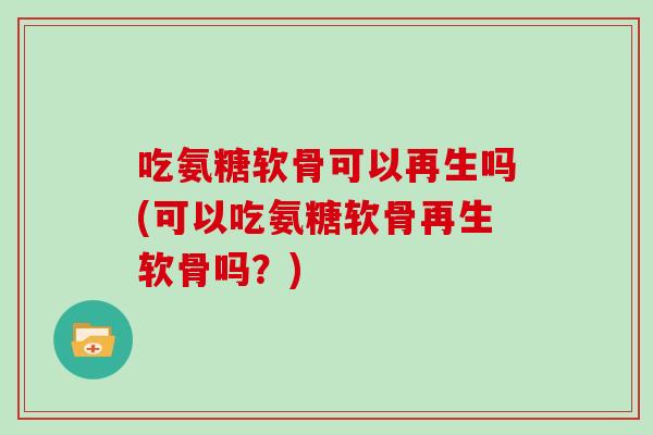 吃氨糖软骨可以再生吗(可以吃氨糖软骨再生软骨吗？)