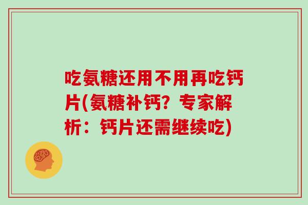 吃氨糖还用不用再吃钙片(氨糖补钙?专家解析:钙片还需继续吃) 吃氨糖还用不用再吃钙片(氨糖补钙?专家解析:钙片还需继续吃)