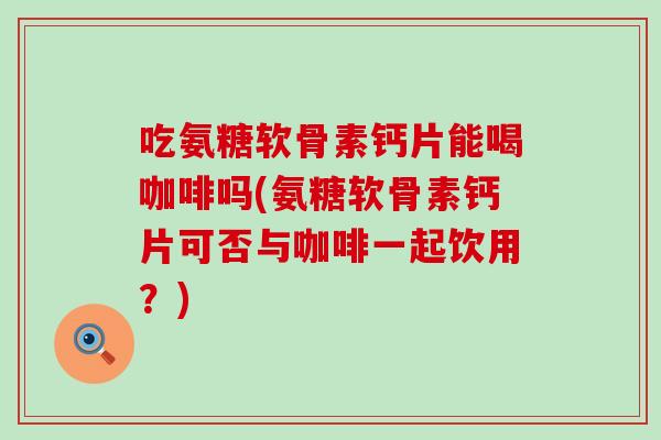 吃氨糖软骨素钙片能喝咖啡吗(氨糖软骨素钙片可否与咖啡一起饮用?) 吃氨糖软骨素钙片能喝咖啡吗(氨糖软骨素钙片可否与咖啡一起饮用?)