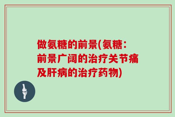 做氨糖的前景(氨糖:前景广阔的关节痛及的) 做氨糖的前景(氨糖:前景广阔的关节痛及的)