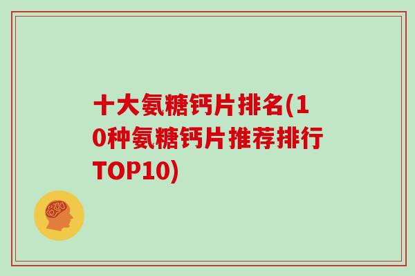 十大氨糖钙片排名(10种氨糖钙片推荐排行TOP10)