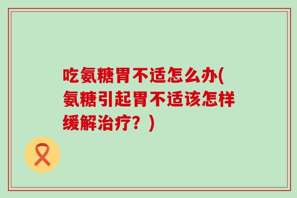 吃氨糖胃不适怎么办(氨糖引起胃不适该怎样缓解?) 吃氨糖胃不适怎么办(氨糖引起胃不适该怎样缓解?)