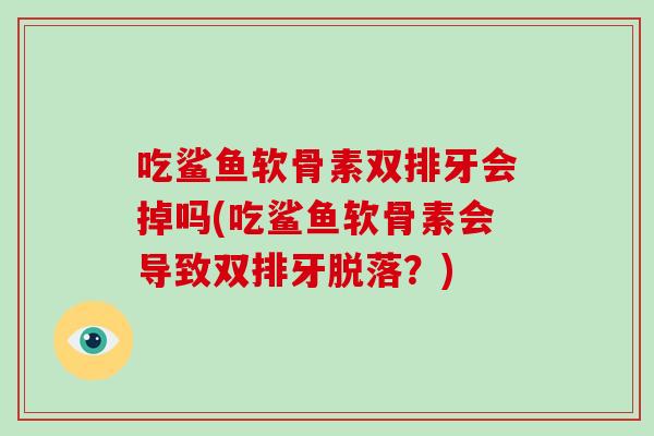 吃鲨鱼软骨素双排牙会掉吗(吃鲨鱼软骨素会导致双排牙脱落?) 吃鲨鱼软骨素双排牙会掉吗(吃鲨鱼软骨素会导致双排牙脱落?)