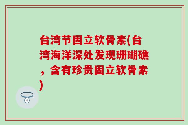 台湾节固立软骨素(台湾海洋深处发现珊瑚礁,含有珍贵固立软骨素) 台湾节固立软骨素(台湾海洋深处发现珊瑚礁,含有珍贵固立软骨素)