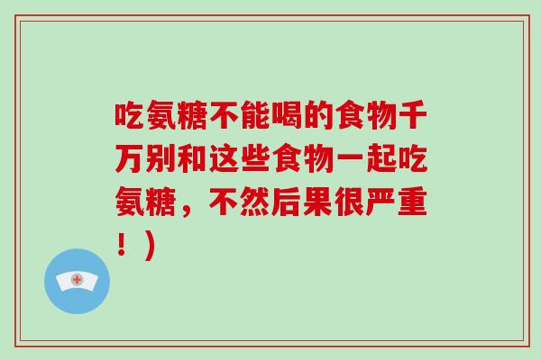 吃氨糖不能喝的食物千万别和这些食物一起吃氨糖,不然后果很严重!) 吃氨糖不能喝的食物千万别和这些食物一起吃氨糖,不然后果很严重!)