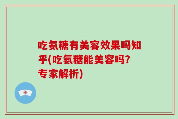 吃氨糖有美容效果吗知乎(吃氨糖能美容吗?专家解析) 吃氨糖有美容效果吗知乎(吃氨糖能美容吗?专家解析)