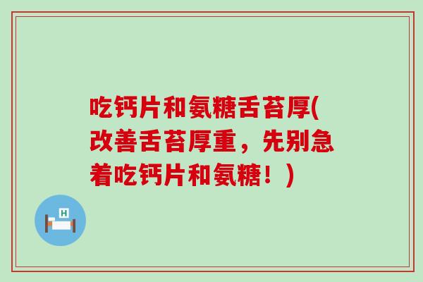 吃钙片和氨糖舌苔厚(改善舌苔厚重,先别急着吃钙片和氨糖!) 吃钙片和氨糖舌苔厚(改善舌苔厚重,先别急着吃钙片和氨糖!)