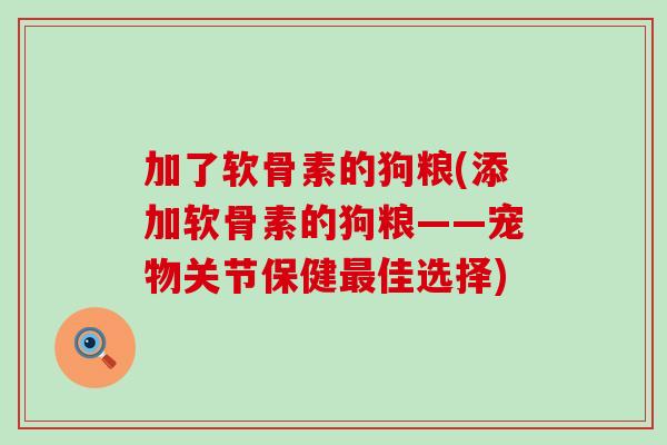 加了软骨素的狗粮(添加软骨素的狗粮——宠物关节保健佳选择) 加了软骨素的狗粮(添加软骨素的狗粮——宠物关节保健佳选择)