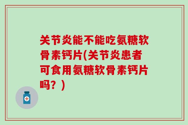 能不能吃氨糖软骨素钙片(患者可食用氨糖软骨素钙片吗？)