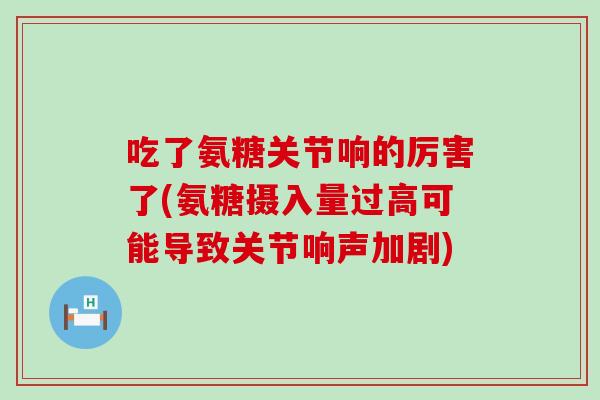 吃了氨糖关节响的厉害了(氨糖摄入量过高可能导致关节响声加剧) 吃了氨糖关节响的厉害了(氨糖摄入量过高可能导致关节响声加剧)