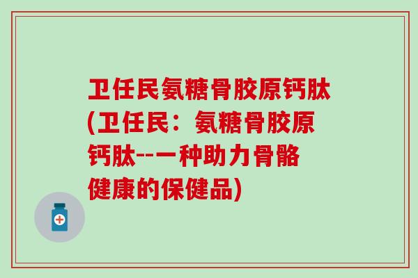 卫任民氨糖骨胶原钙肽(卫任民：氨糖骨胶原钙肽--一种助力骨骼健康的保健品)