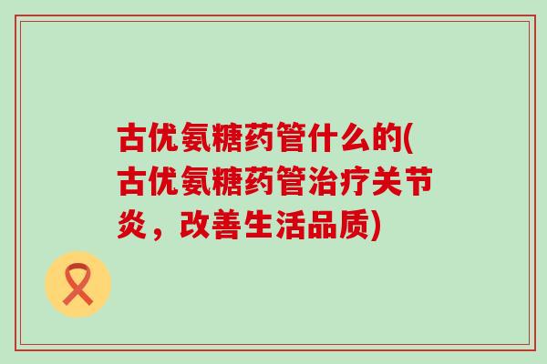 古优氨糖药管什么的(古优氨糖药管，改善生活品质)