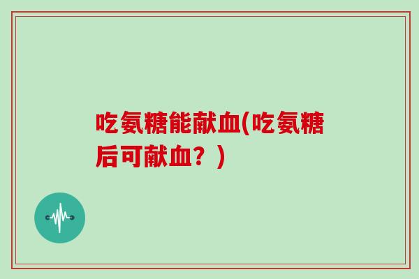 吃氨糖能献(吃氨糖后可献？)