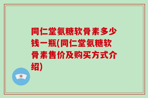 同仁堂氨糖软骨素多少钱一瓶(同仁堂氨糖软骨素售价及购买方式介绍)